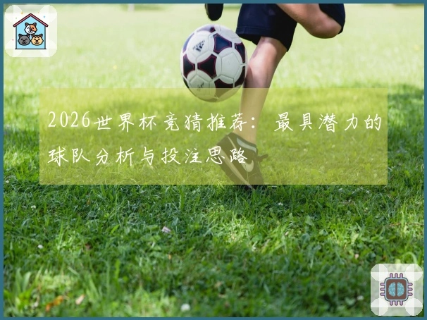 2026世界杯竞猜推荐：最具潜力的球队分析与投注思路