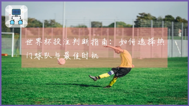 世界杯投注判断指南：如何选择热门球队与最佳时机
