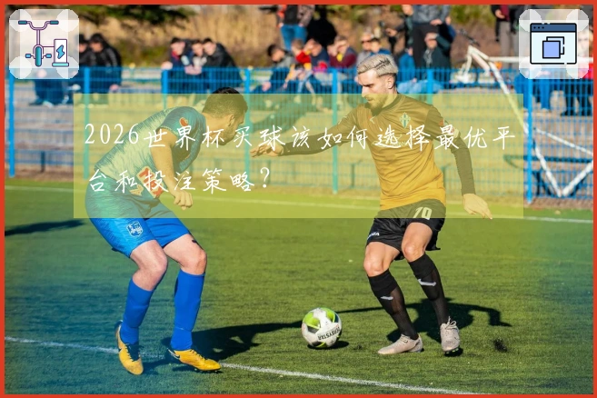 2026世界杯买球该如何选择最优平台和投注策略？