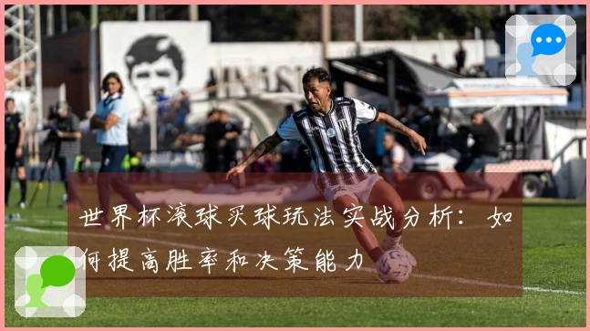 世界杯滚球买球玩法实战分析：如何提高胜率和决策能力