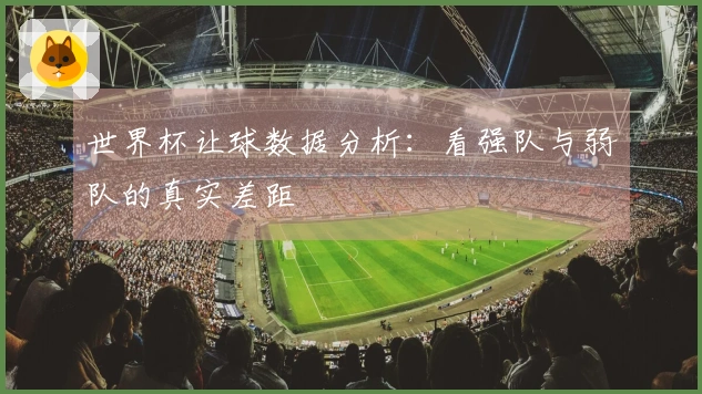世界杯让球数据分析：看强队与弱队的真实差距
