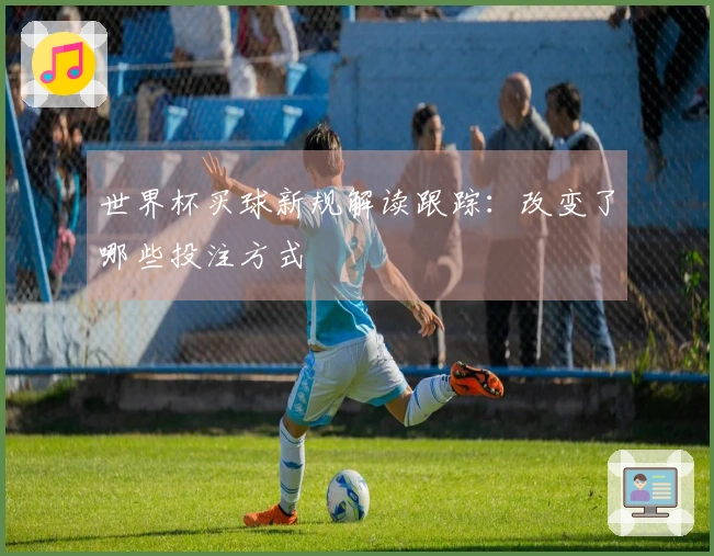 世界杯买球新规解读跟踪：改变了哪些投注方式